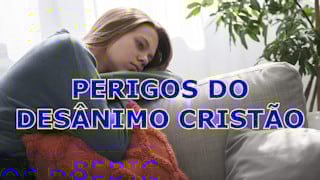 Quais são os perigos do desânimo cristão